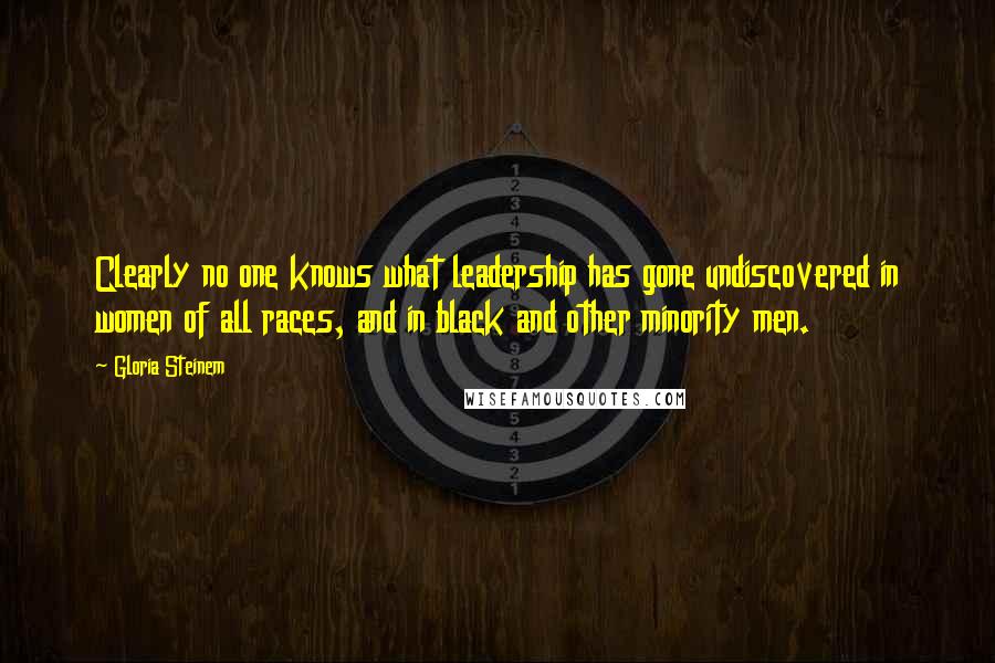 Gloria Steinem Quotes: Clearly no one knows what leadership has gone undiscovered in women of all races, and in black and other minority men.