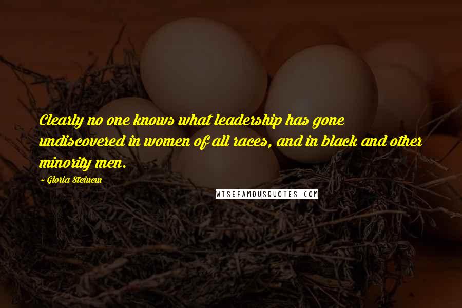 Gloria Steinem Quotes: Clearly no one knows what leadership has gone undiscovered in women of all races, and in black and other minority men.