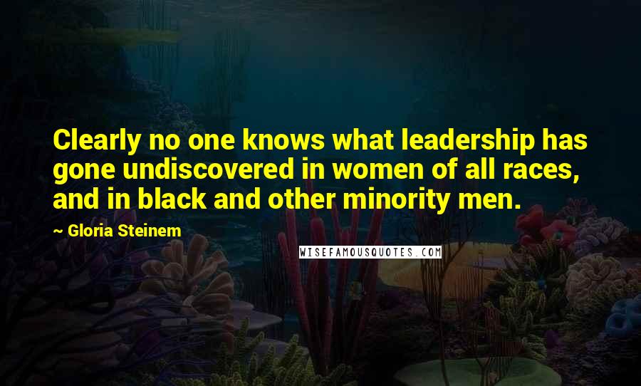 Gloria Steinem Quotes: Clearly no one knows what leadership has gone undiscovered in women of all races, and in black and other minority men.