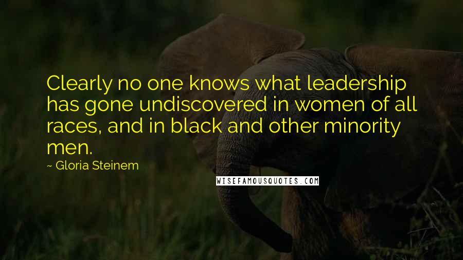Gloria Steinem Quotes: Clearly no one knows what leadership has gone undiscovered in women of all races, and in black and other minority men.