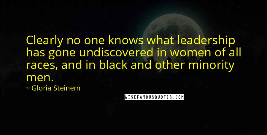 Gloria Steinem Quotes: Clearly no one knows what leadership has gone undiscovered in women of all races, and in black and other minority men.