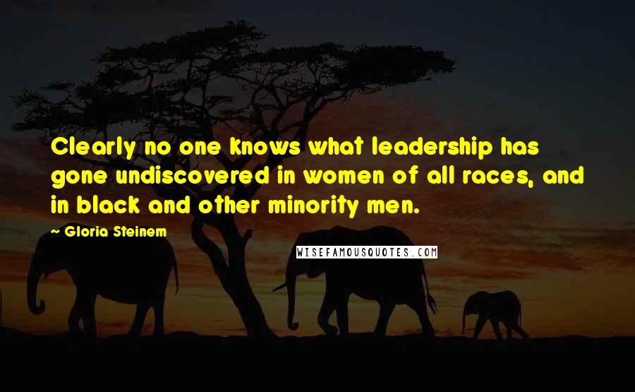 Gloria Steinem Quotes: Clearly no one knows what leadership has gone undiscovered in women of all races, and in black and other minority men.