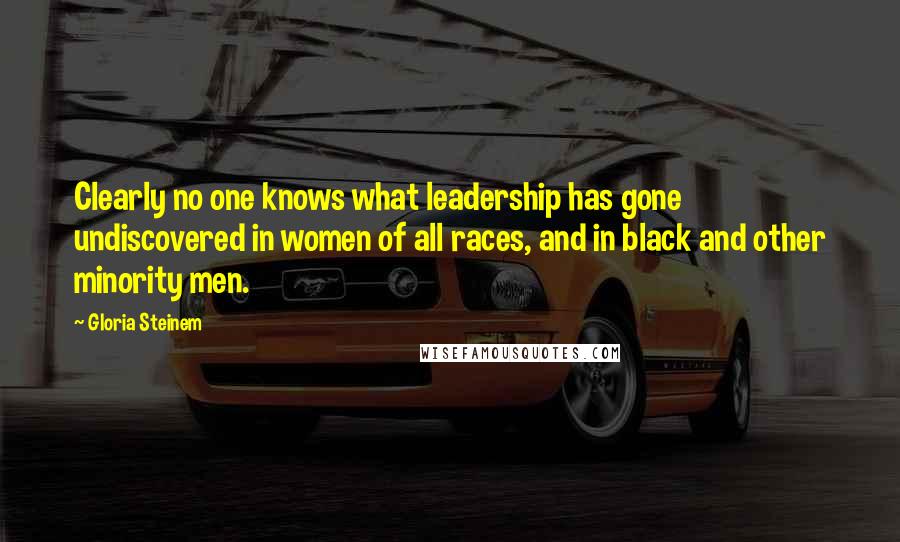 Gloria Steinem Quotes: Clearly no one knows what leadership has gone undiscovered in women of all races, and in black and other minority men.