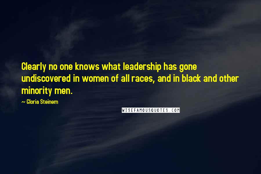 Gloria Steinem Quotes: Clearly no one knows what leadership has gone undiscovered in women of all races, and in black and other minority men.