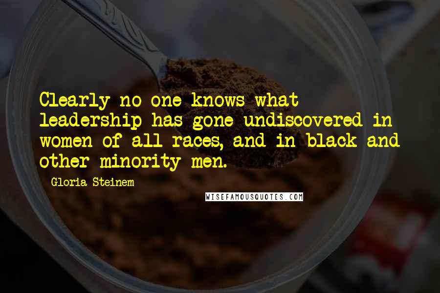 Gloria Steinem Quotes: Clearly no one knows what leadership has gone undiscovered in women of all races, and in black and other minority men.
