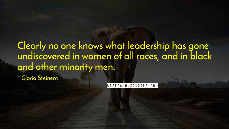 Gloria Steinem Quotes: Clearly no one knows what leadership has gone undiscovered in women of all races, and in black and other minority men.