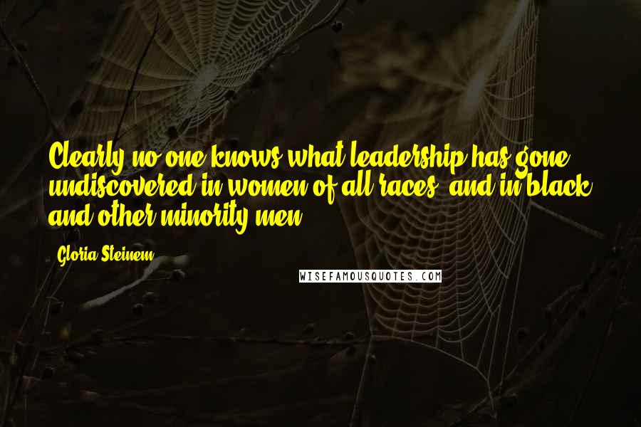 Gloria Steinem Quotes: Clearly no one knows what leadership has gone undiscovered in women of all races, and in black and other minority men.