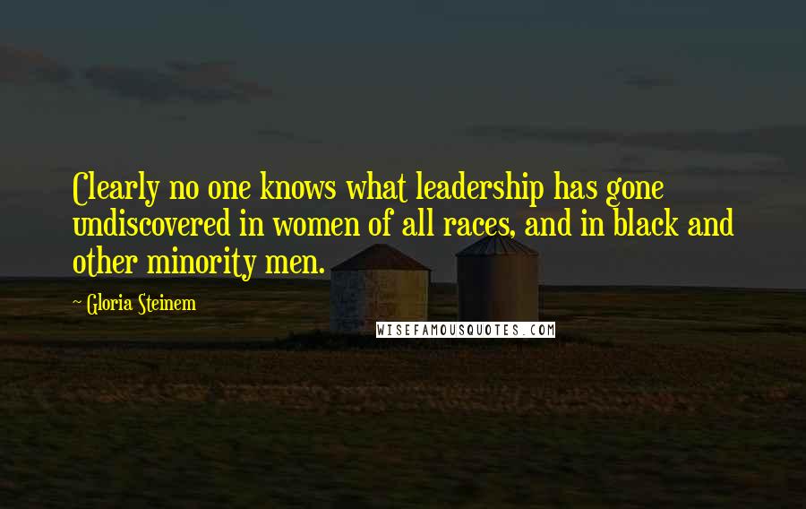Gloria Steinem Quotes: Clearly no one knows what leadership has gone undiscovered in women of all races, and in black and other minority men.