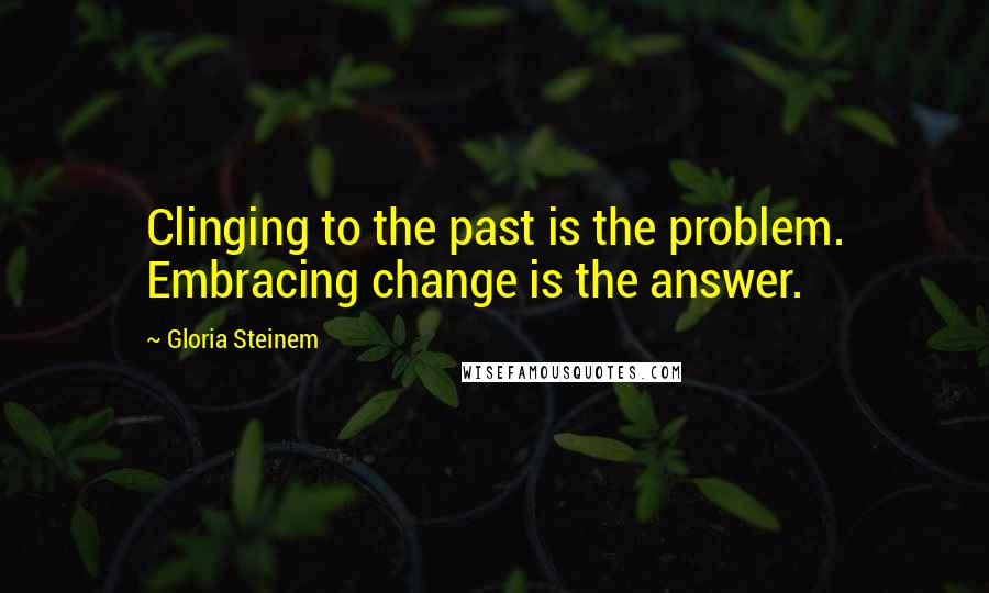 Gloria Steinem Quotes: Clinging to the past is the problem. Embracing change is the answer.