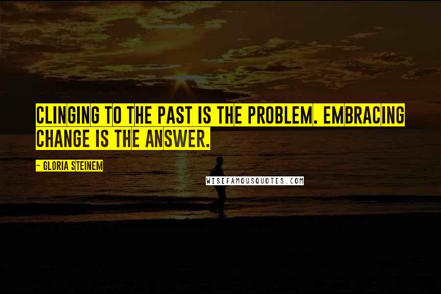 Gloria Steinem Quotes: Clinging to the past is the problem. Embracing change is the answer.