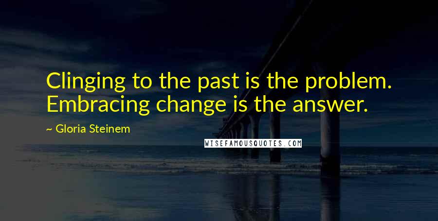 Gloria Steinem Quotes: Clinging to the past is the problem. Embracing change is the answer.