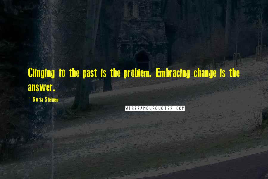 Gloria Steinem Quotes: Clinging to the past is the problem. Embracing change is the answer.