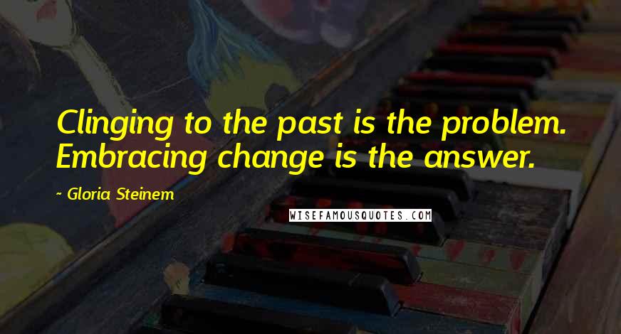 Gloria Steinem Quotes: Clinging to the past is the problem. Embracing change is the answer.