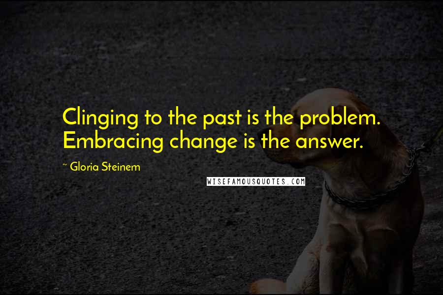 Gloria Steinem Quotes: Clinging to the past is the problem. Embracing change is the answer.