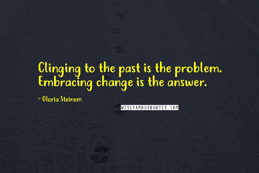 Gloria Steinem Quotes: Clinging to the past is the problem. Embracing change is the answer.