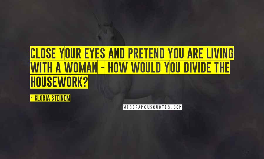 Gloria Steinem Quotes: Close your eyes and pretend you are living with a woman - how would you divide the housework?