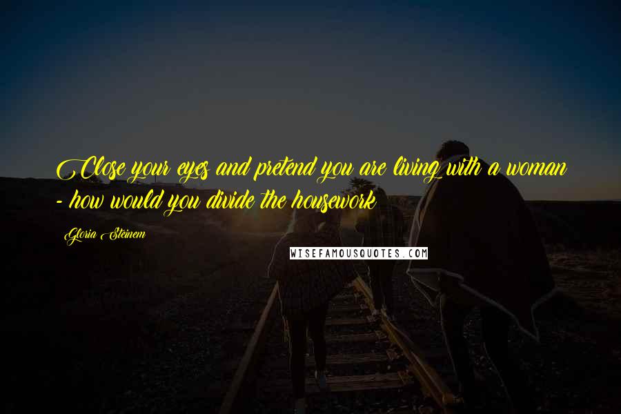 Gloria Steinem Quotes: Close your eyes and pretend you are living with a woman - how would you divide the housework?