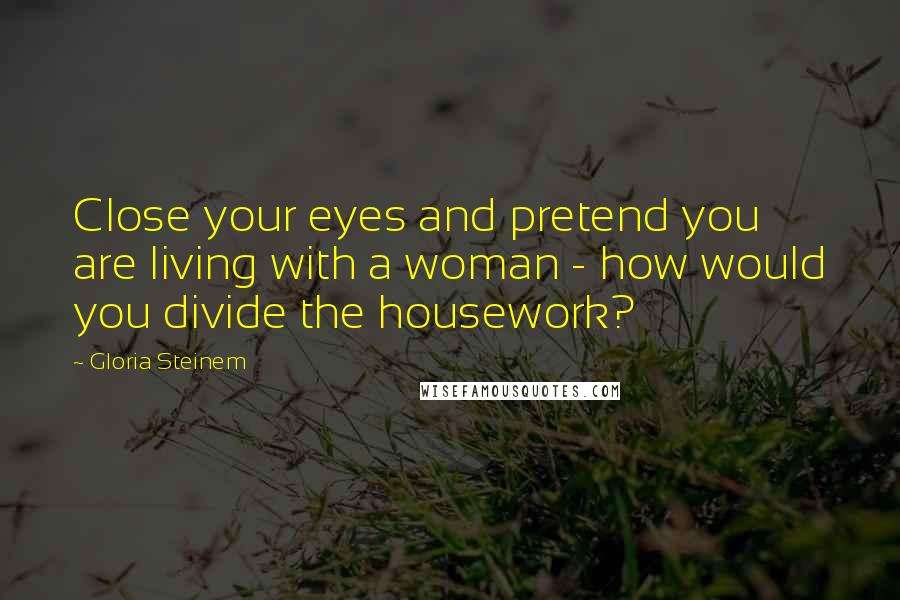 Gloria Steinem Quotes: Close your eyes and pretend you are living with a woman - how would you divide the housework?