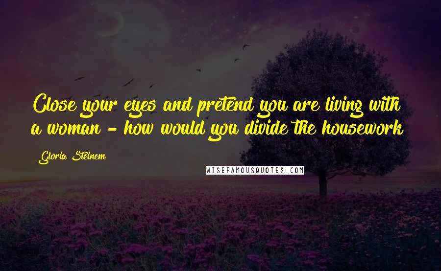 Gloria Steinem Quotes: Close your eyes and pretend you are living with a woman - how would you divide the housework?