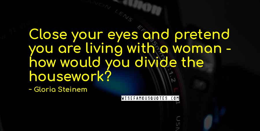 Gloria Steinem Quotes: Close your eyes and pretend you are living with a woman - how would you divide the housework?