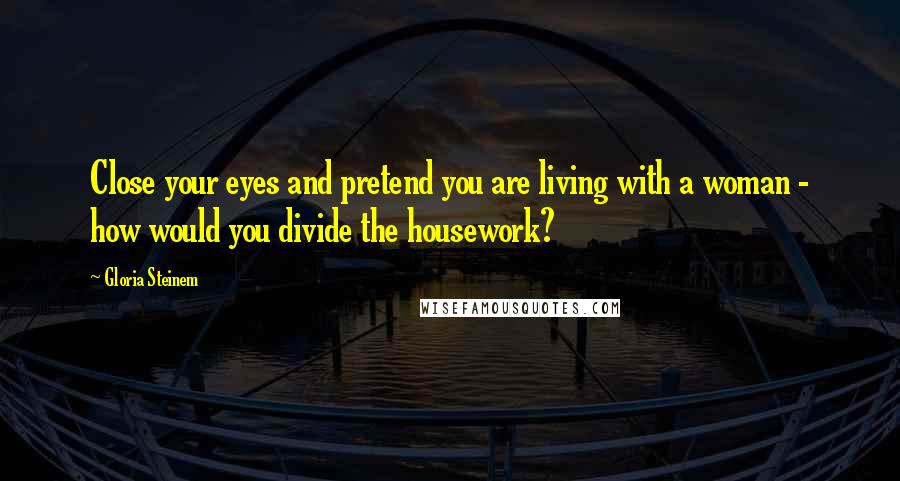 Gloria Steinem Quotes: Close your eyes and pretend you are living with a woman - how would you divide the housework?