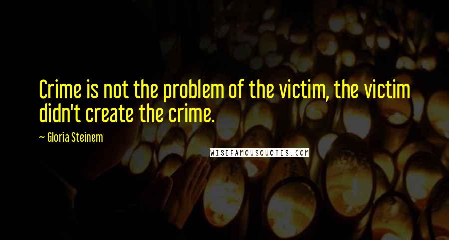 Gloria Steinem Quotes: Crime is not the problem of the victim, the victim didn't create the crime.