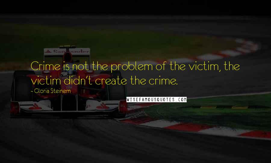 Gloria Steinem Quotes: Crime is not the problem of the victim, the victim didn't create the crime.