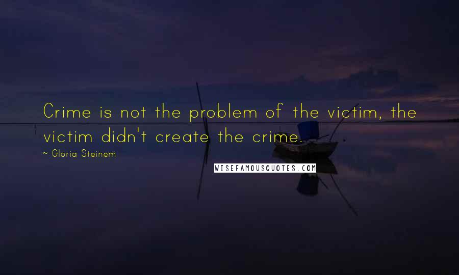 Gloria Steinem Quotes: Crime is not the problem of the victim, the victim didn't create the crime.