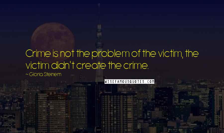 Gloria Steinem Quotes: Crime is not the problem of the victim, the victim didn't create the crime.