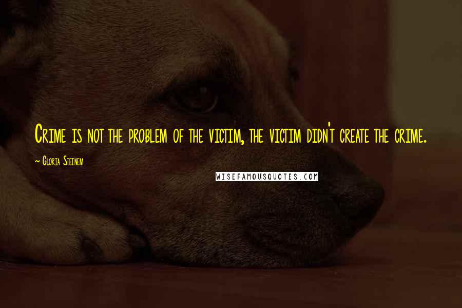 Gloria Steinem Quotes: Crime is not the problem of the victim, the victim didn't create the crime.