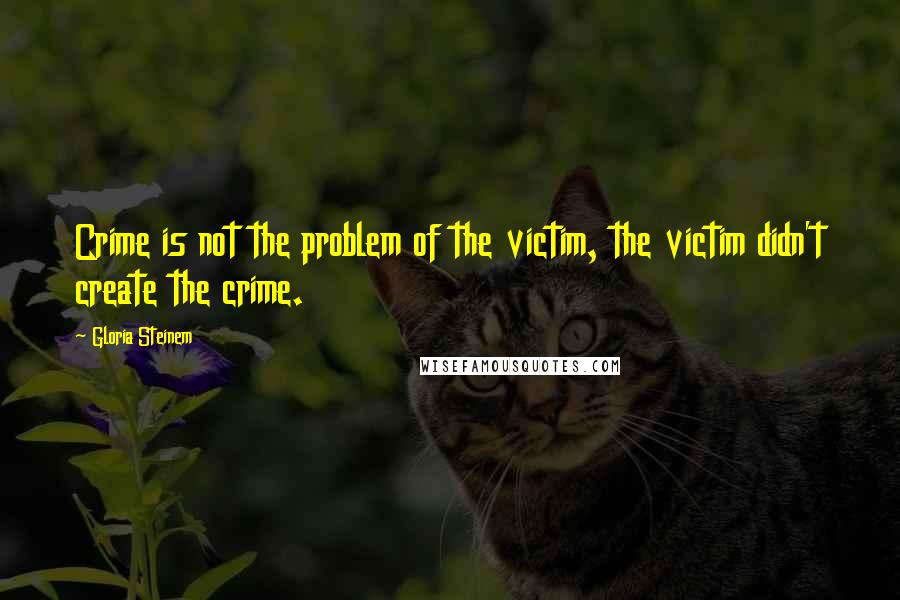 Gloria Steinem Quotes: Crime is not the problem of the victim, the victim didn't create the crime.