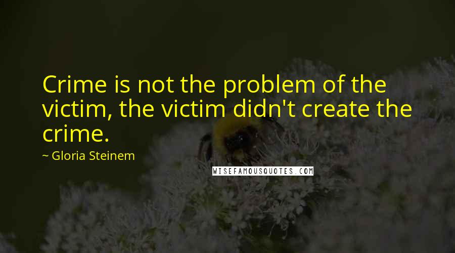 Gloria Steinem Quotes: Crime is not the problem of the victim, the victim didn't create the crime.