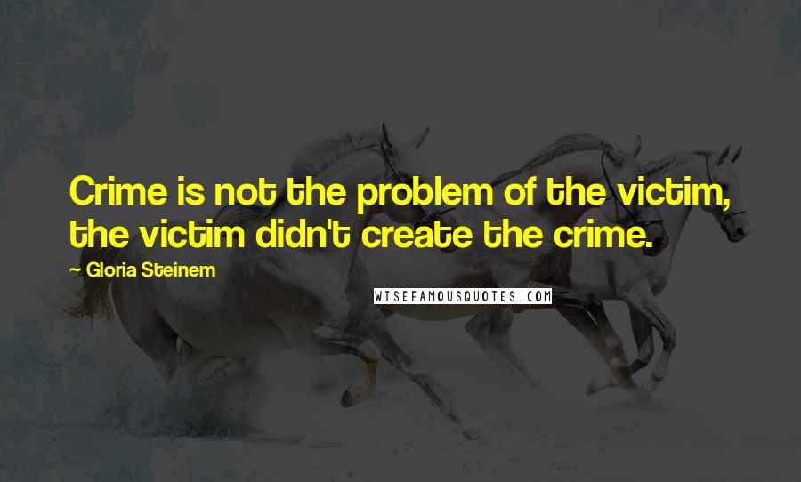 Gloria Steinem Quotes: Crime is not the problem of the victim, the victim didn't create the crime.