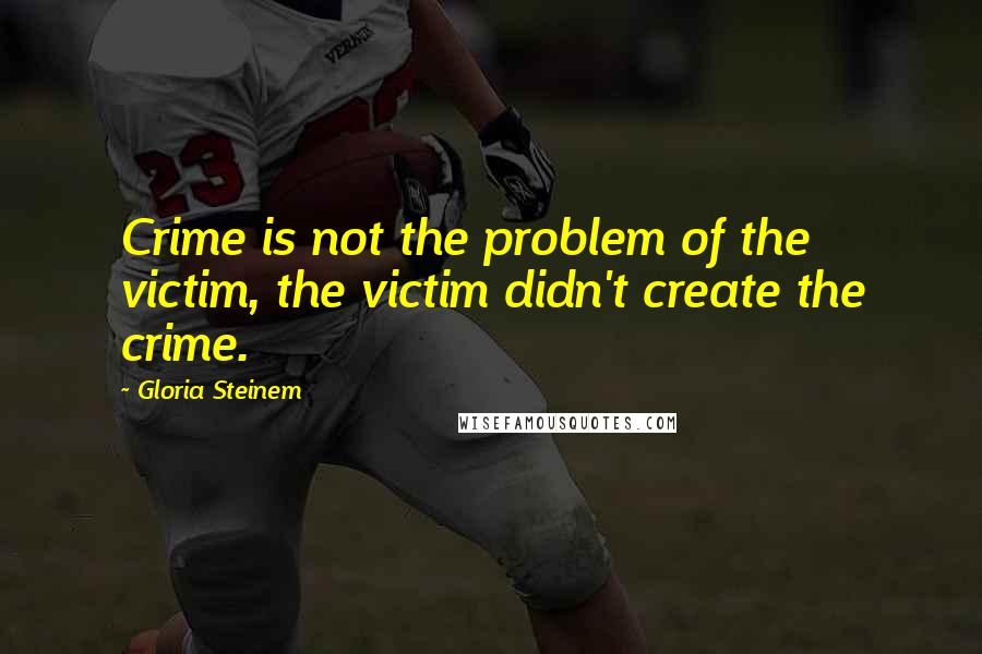 Gloria Steinem Quotes: Crime is not the problem of the victim, the victim didn't create the crime.