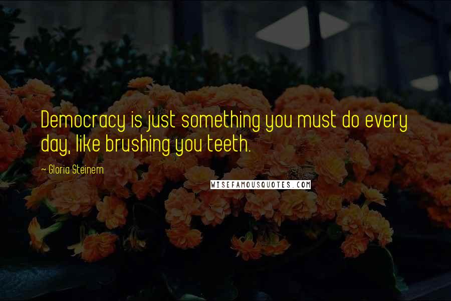 Gloria Steinem Quotes: Democracy is just something you must do every day, like brushing you teeth.