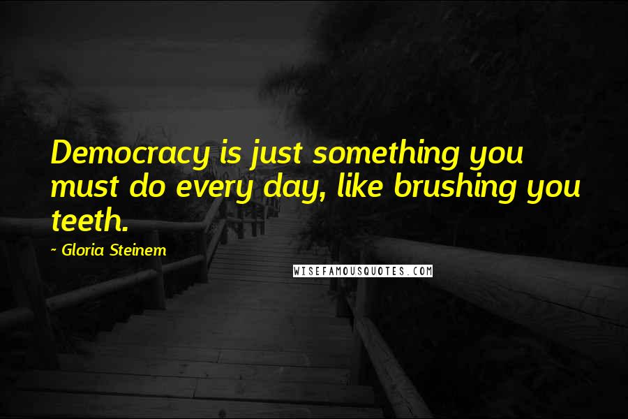 Gloria Steinem Quotes: Democracy is just something you must do every day, like brushing you teeth.