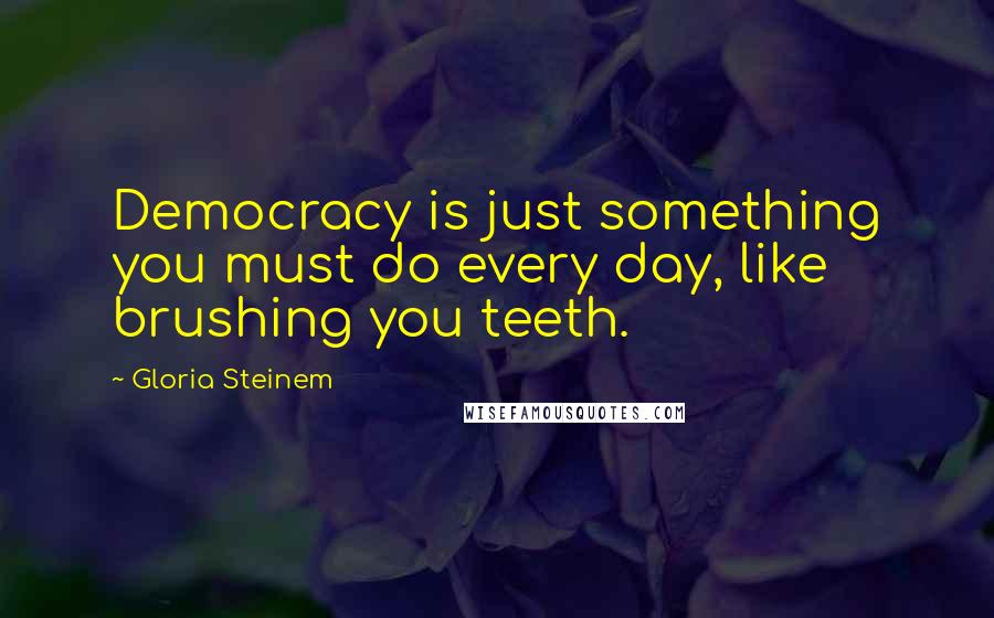 Gloria Steinem Quotes: Democracy is just something you must do every day, like brushing you teeth.