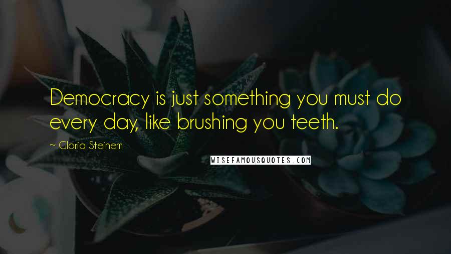 Gloria Steinem Quotes: Democracy is just something you must do every day, like brushing you teeth.