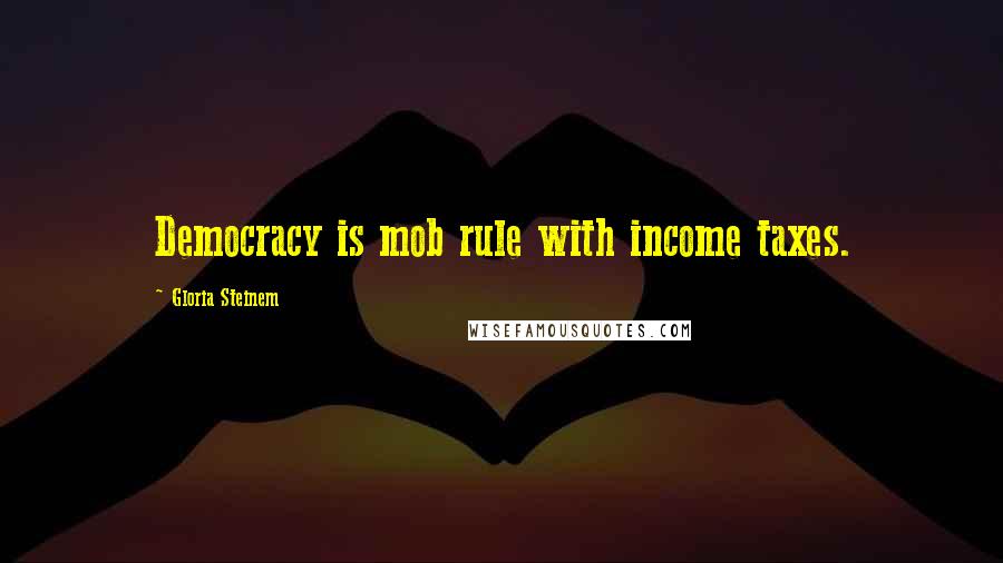 Gloria Steinem Quotes: Democracy is mob rule with income taxes.