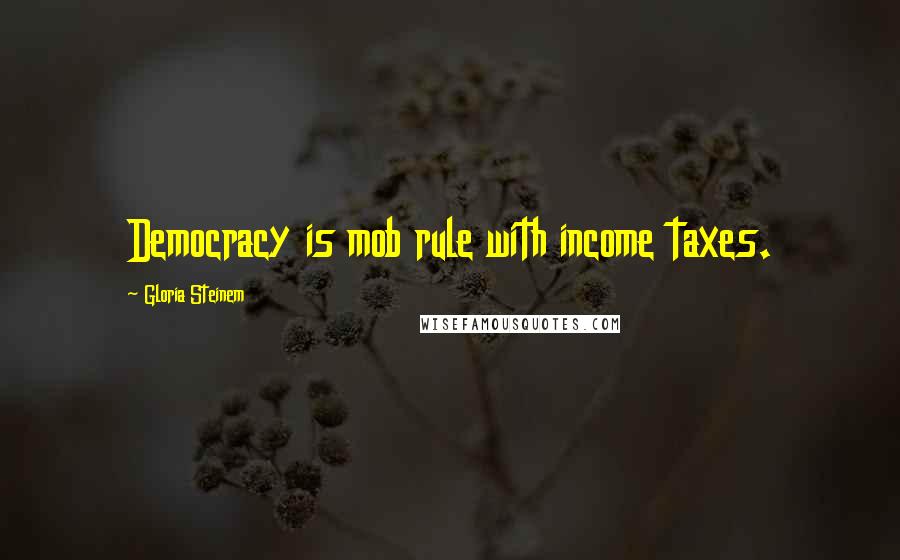 Gloria Steinem Quotes: Democracy is mob rule with income taxes.