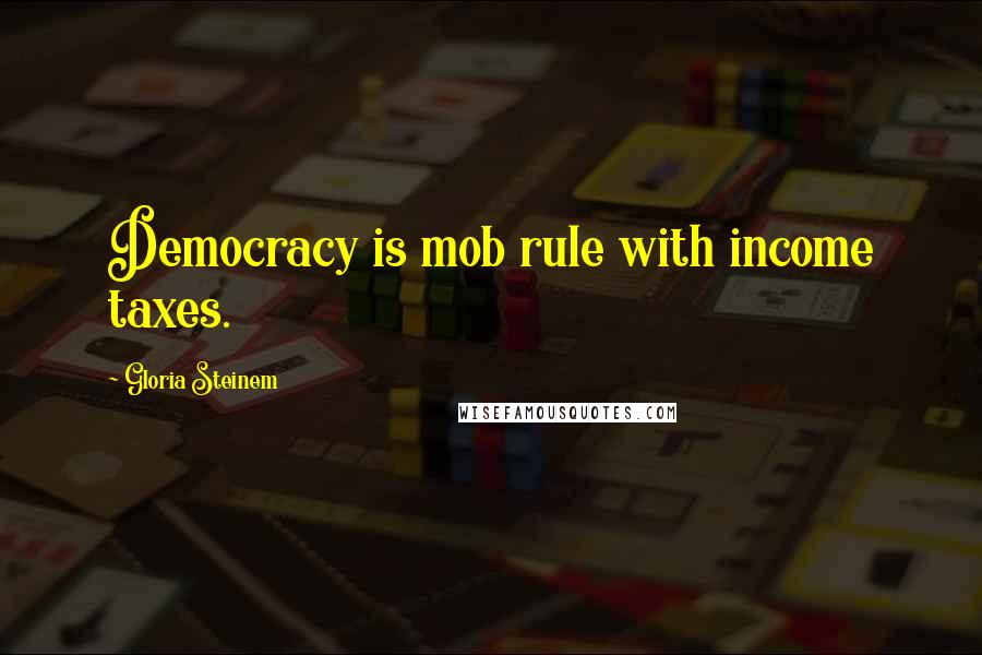 Gloria Steinem Quotes: Democracy is mob rule with income taxes.