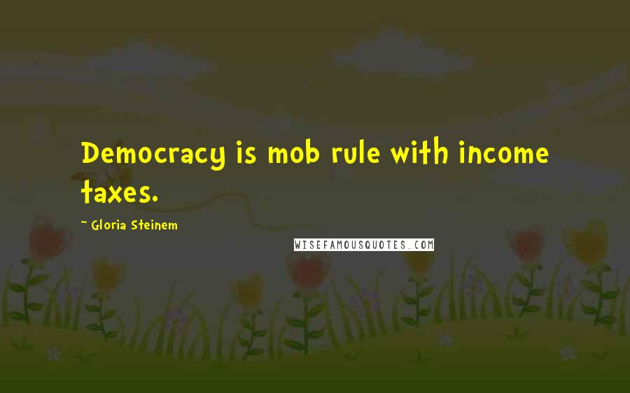 Gloria Steinem Quotes: Democracy is mob rule with income taxes.