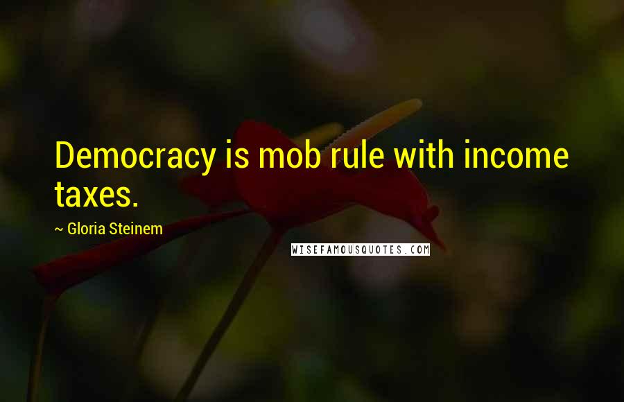 Gloria Steinem Quotes: Democracy is mob rule with income taxes.