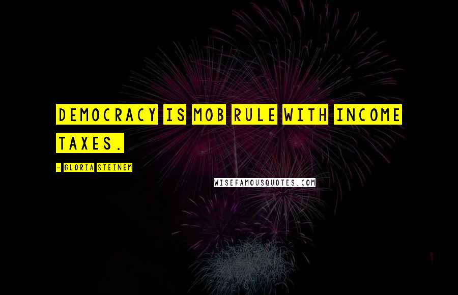 Gloria Steinem Quotes: Democracy is mob rule with income taxes.