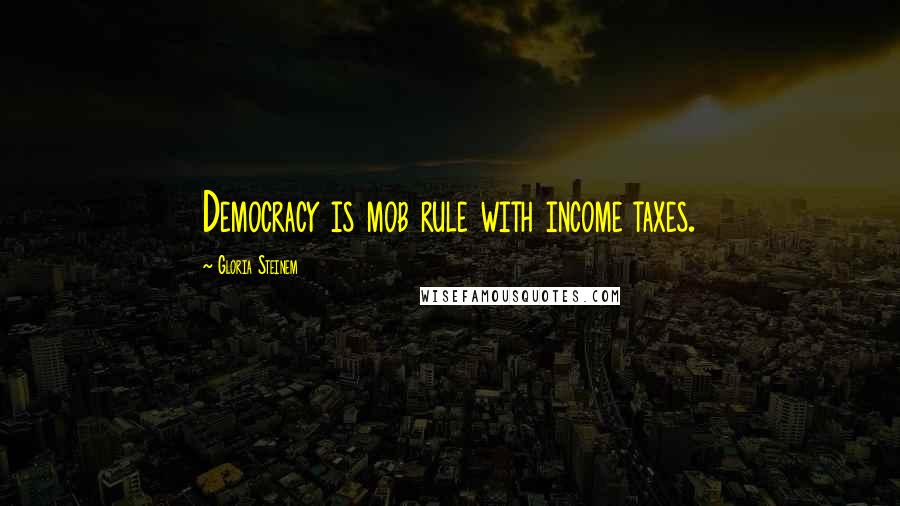 Gloria Steinem Quotes: Democracy is mob rule with income taxes.
