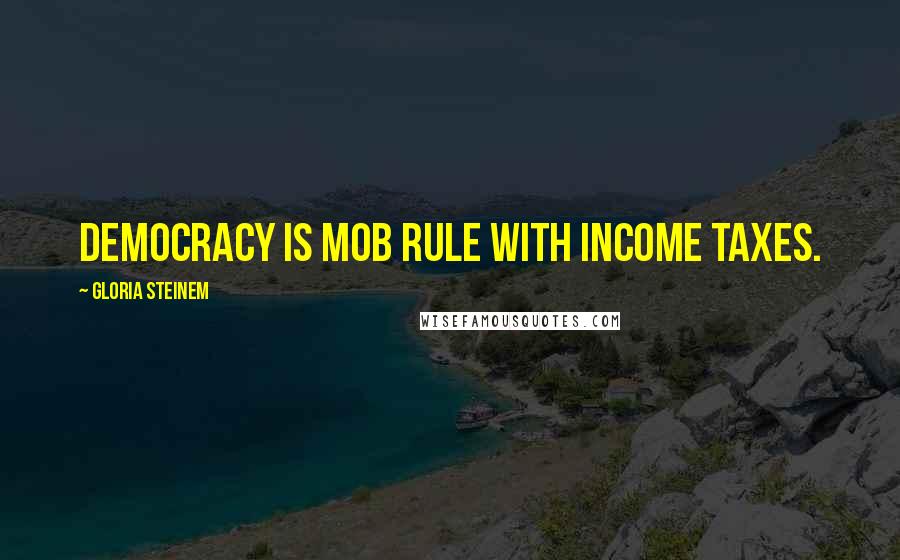 Gloria Steinem Quotes: Democracy is mob rule with income taxes.