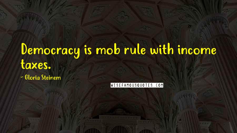 Gloria Steinem Quotes: Democracy is mob rule with income taxes.