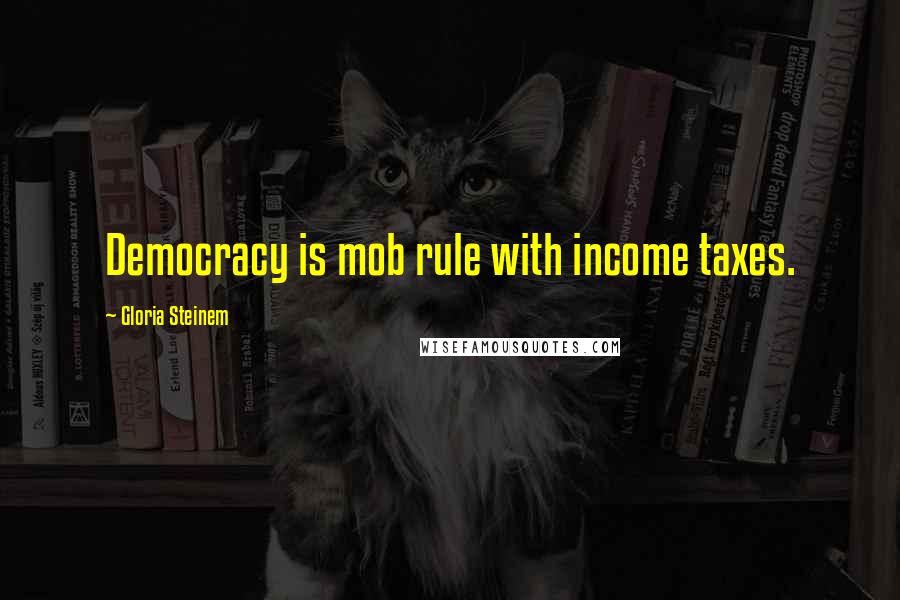Gloria Steinem Quotes: Democracy is mob rule with income taxes.