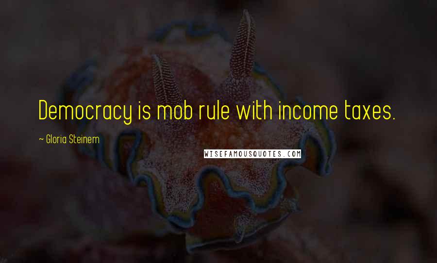 Gloria Steinem Quotes: Democracy is mob rule with income taxes.