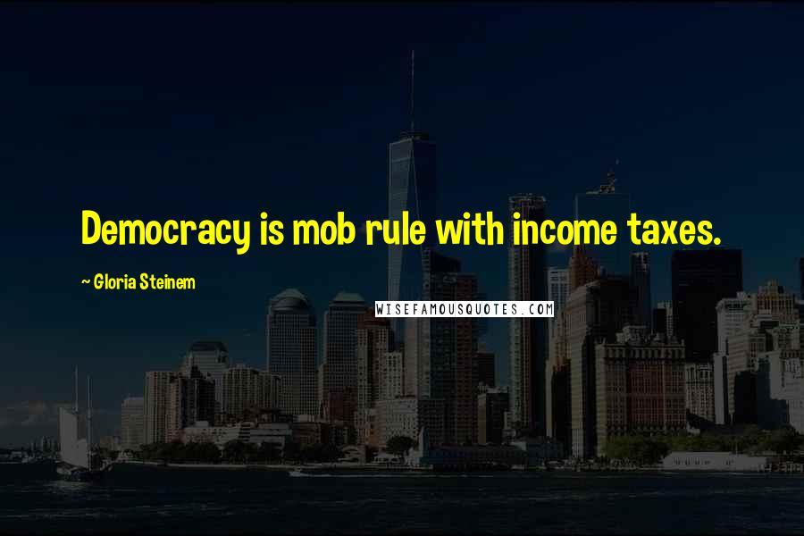 Gloria Steinem Quotes: Democracy is mob rule with income taxes.